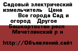 Садовый электрический измельчитель › Цена ­ 17 000 - Все города Сад и огород » Другое   . Башкортостан респ.,Мечетлинский р-н